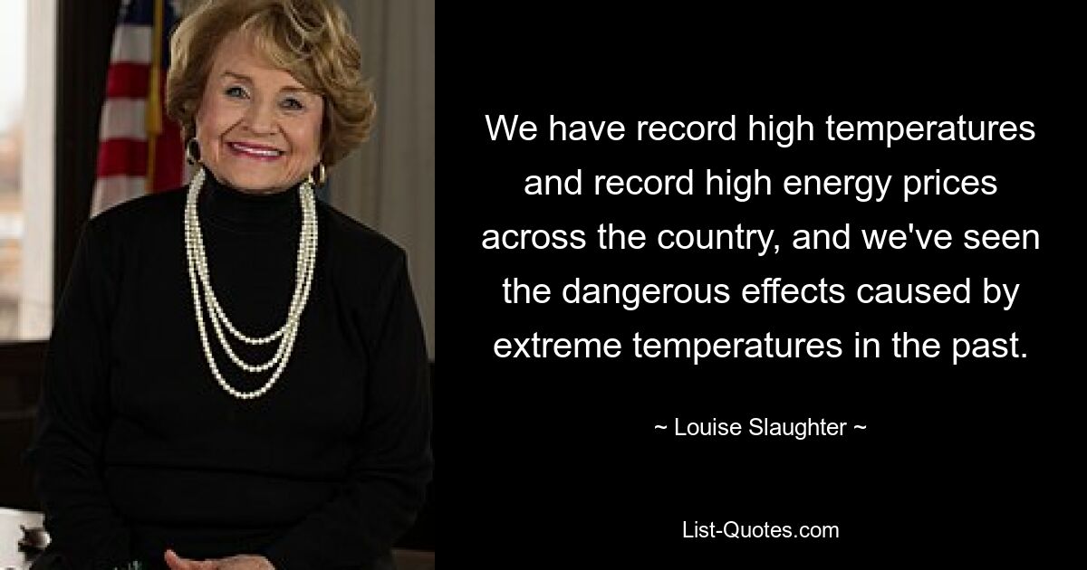 We have record high temperatures and record high energy prices across the country, and we've seen the dangerous effects caused by extreme temperatures in the past. — © Louise Slaughter