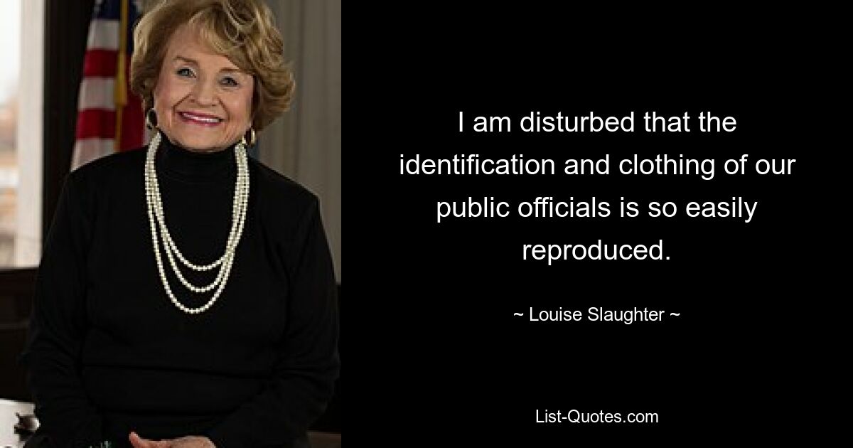 I am disturbed that the identification and clothing of our public officials is so easily reproduced. — © Louise Slaughter