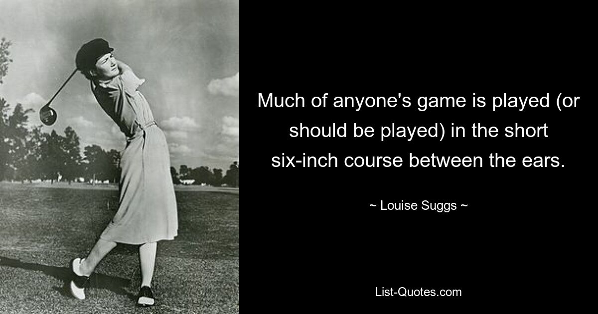 Much of anyone's game is played (or should be played) in the short six-inch course between the ears. — © Louise Suggs