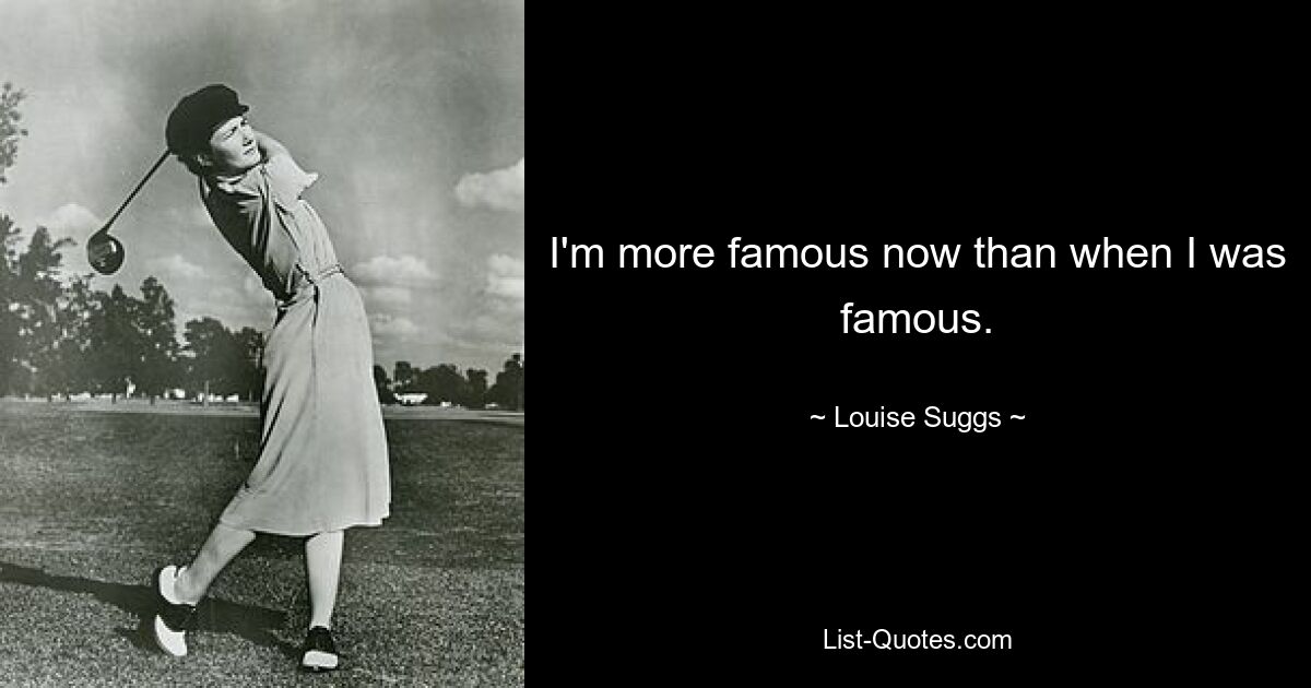 I'm more famous now than when I was famous. — © Louise Suggs