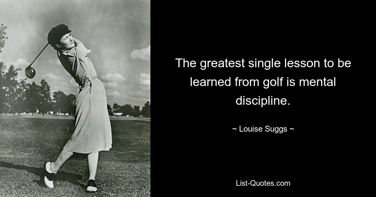 The greatest single lesson to be learned from golf is mental discipline. — © Louise Suggs