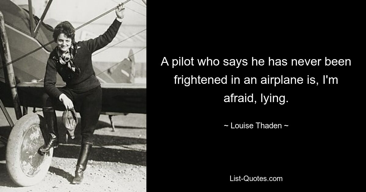 A pilot who says he has never been frightened in an airplane is, I'm afraid, lying. — © Louise Thaden