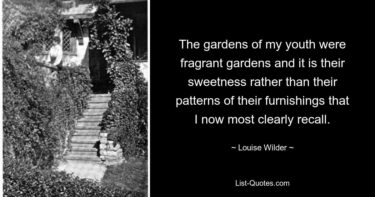 Die Gärten meiner Jugend waren duftende Gärten, und es ist eher ihre Süße als die Muster ihrer Einrichtung, an die ich mich heute am deutlichsten erinnere. — © Louise Wilder