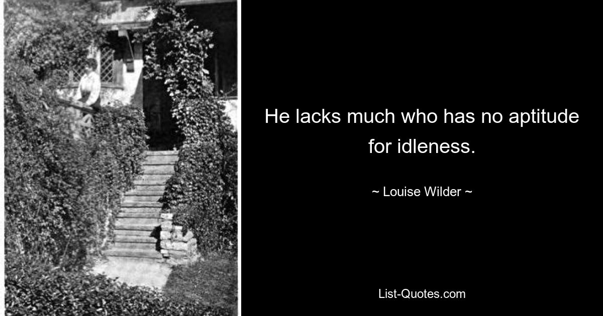 He lacks much who has no aptitude for idleness. — © Louise Wilder