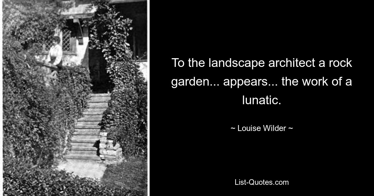 To the landscape architect a rock garden... appears... the work of a lunatic. — © Louise Wilder