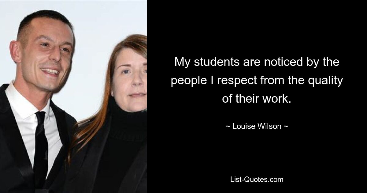 My students are noticed by the people I respect from the quality of their work. — © Louise Wilson