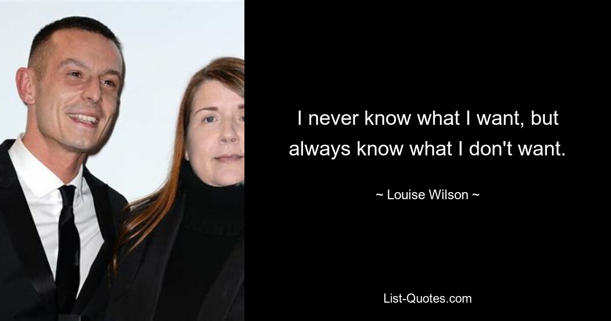 I never know what I want, but always know what I don't want. — © Louise Wilson