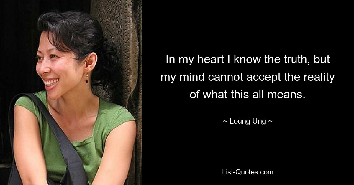 In my heart I know the truth, but my mind cannot accept the reality of what this all means. — © Loung Ung