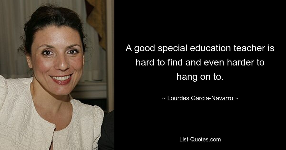 A good special education teacher is hard to find and even harder to hang on to. — © Lourdes Garcia-Navarro