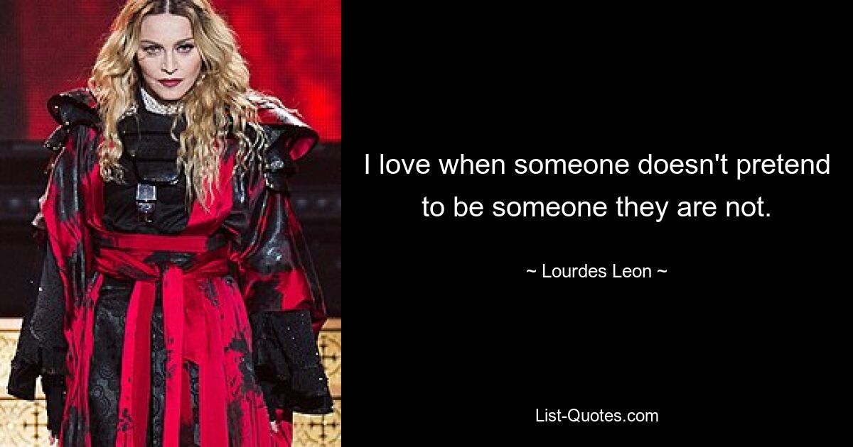 I love when someone doesn't pretend to be someone they are not. — © Lourdes Leon