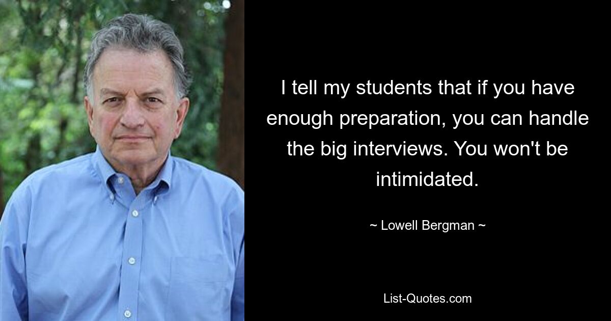 I tell my students that if you have enough preparation, you can handle the big interviews. You won't be intimidated. — © Lowell Bergman