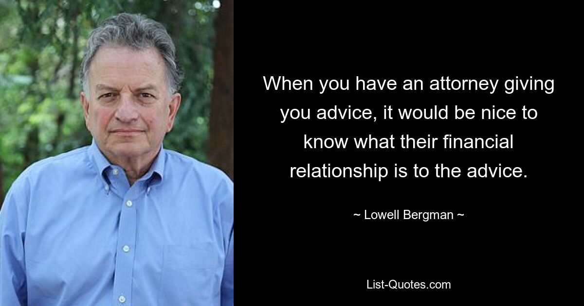 When you have an attorney giving you advice, it would be nice to know what their financial relationship is to the advice. — © Lowell Bergman