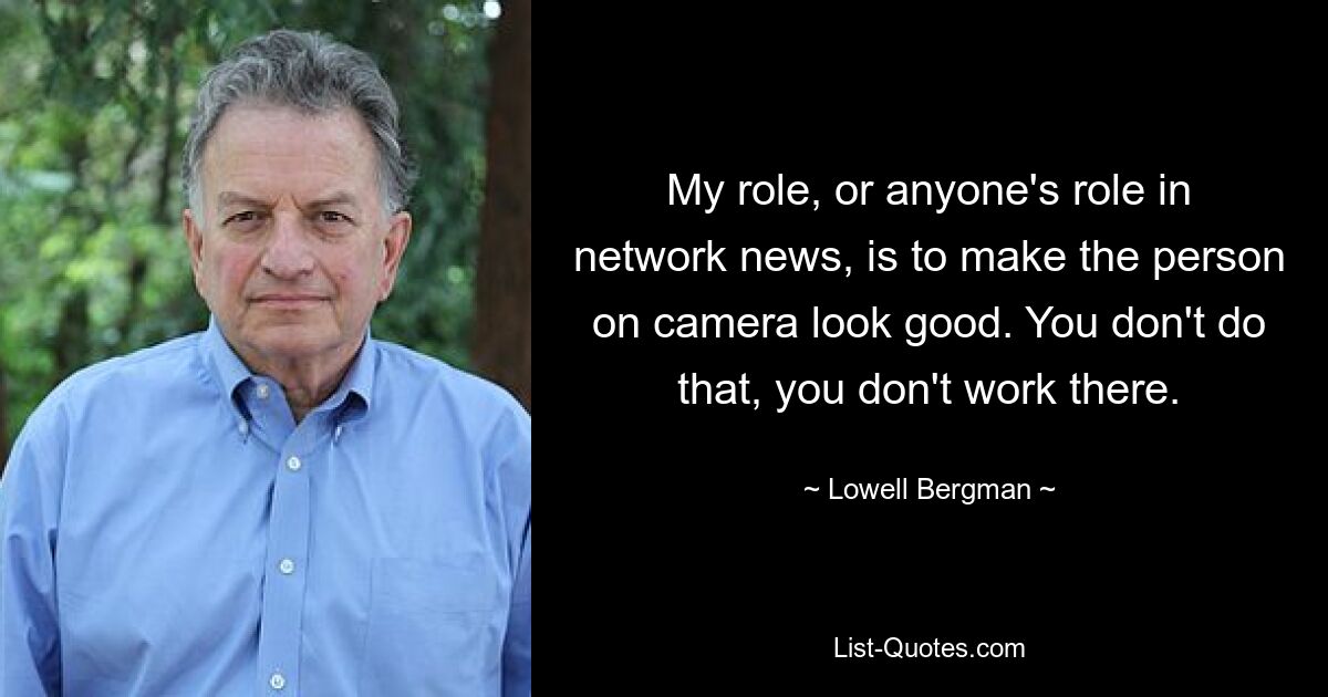 My role, or anyone's role in network news, is to make the person on camera look good. You don't do that, you don't work there. — © Lowell Bergman