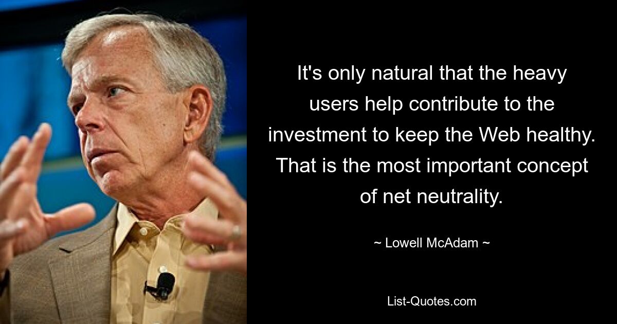 It's only natural that the heavy users help contribute to the investment to keep the Web healthy. That is the most important concept of net neutrality. — © Lowell McAdam