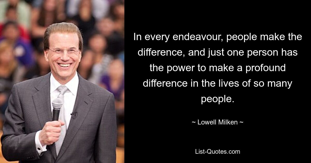 In every endeavour, people make the difference, and just one person has the power to make a profound difference in the lives of so many people. — © Lowell Milken