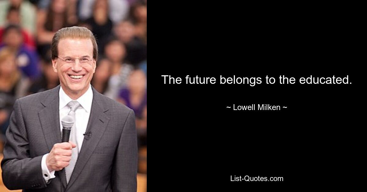 The future belongs to the educated. — © Lowell Milken