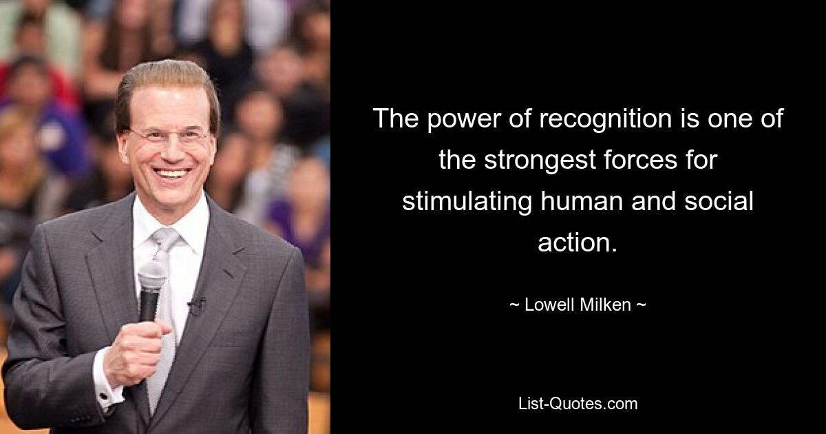 The power of recognition is one of the strongest forces for stimulating human and social action. — © Lowell Milken