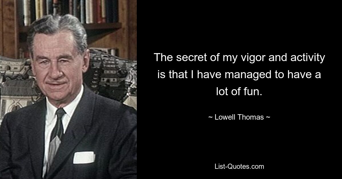 The secret of my vigor and activity is that I have managed to have a lot of fun. — © Lowell Thomas