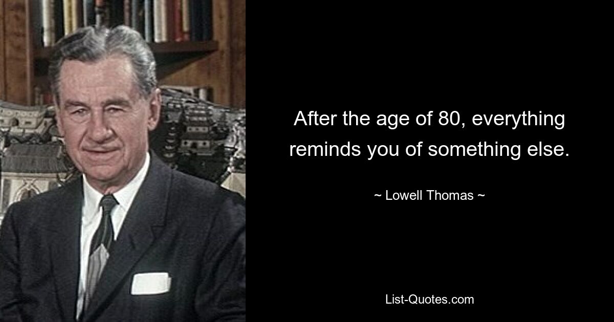 After the age of 80, everything reminds you of something else. — © Lowell Thomas