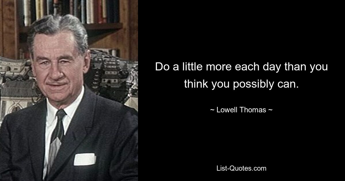 Do a little more each day than you think you possibly can. — © Lowell Thomas