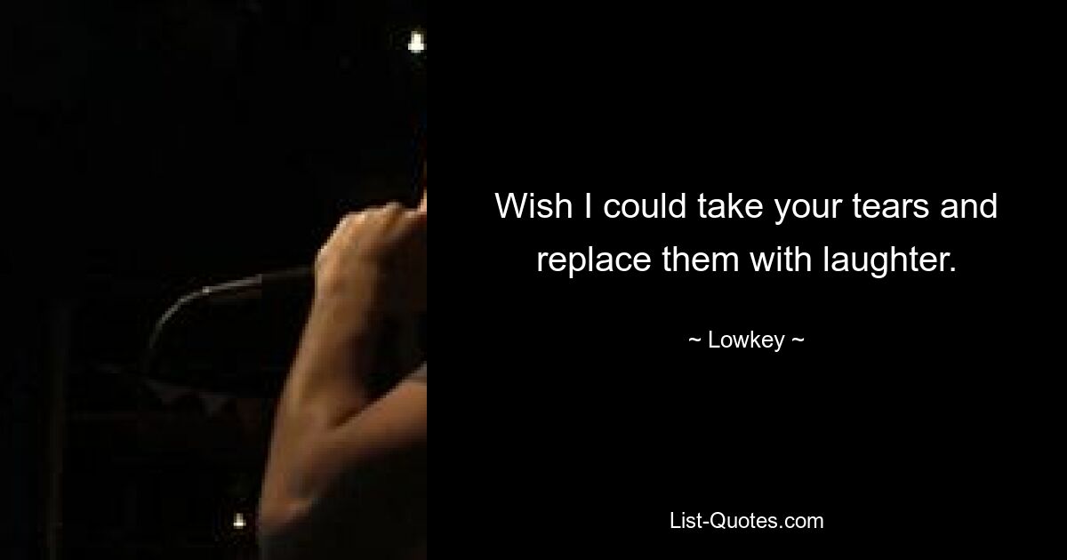 Wish I could take your tears and replace them with laughter. — © Lowkey