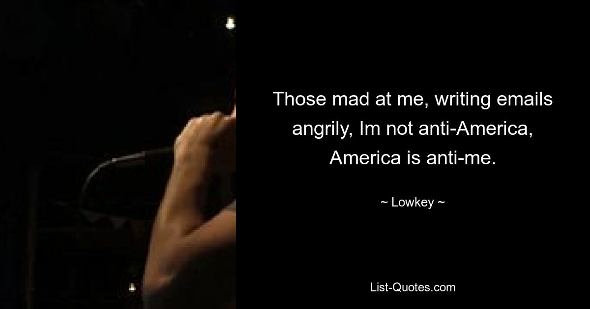 Those mad at me, writing emails angrily, Im not anti-America, America is anti-me. — © Lowkey