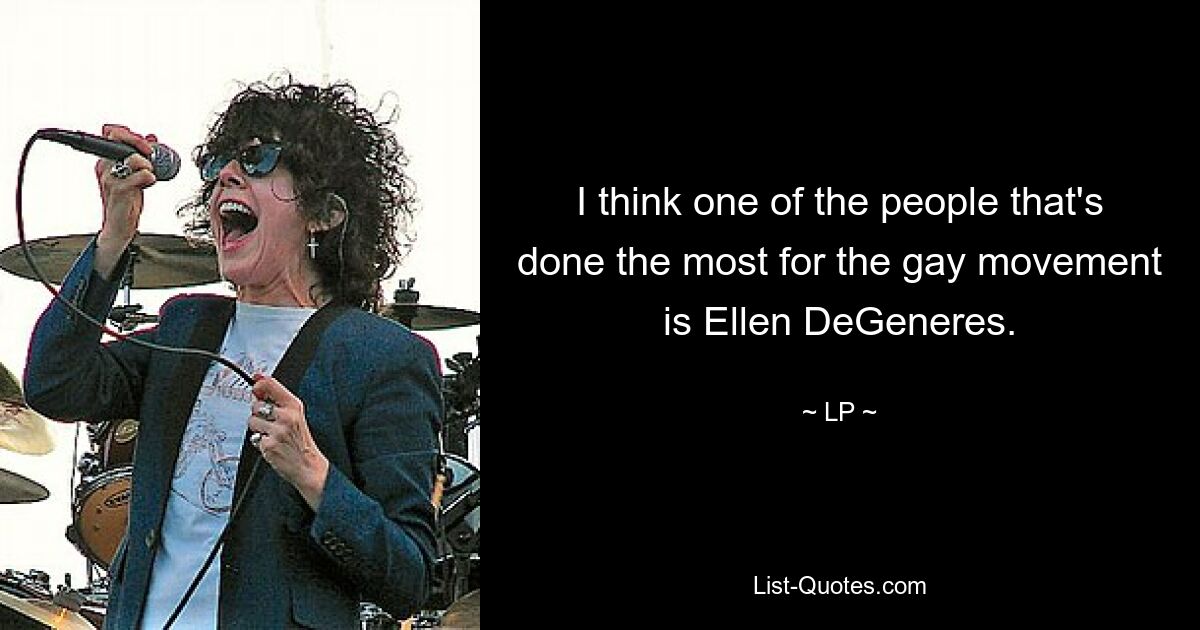 I think one of the people that's done the most for the gay movement is Ellen DeGeneres. — © LP