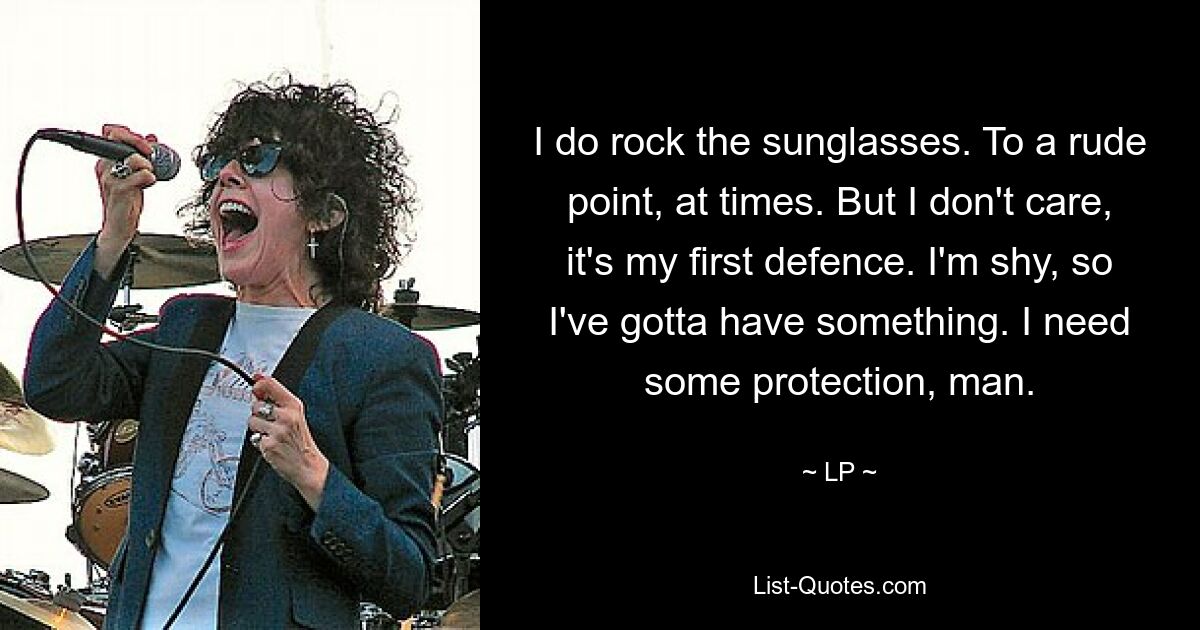 I do rock the sunglasses. To a rude point, at times. But I don't care, it's my first defence. I'm shy, so I've gotta have something. I need some protection, man. — © LP