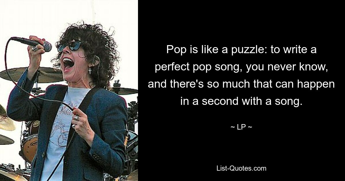 Pop is like a puzzle: to write a perfect pop song, you never know, and there's so much that can happen in a second with a song. — © LP