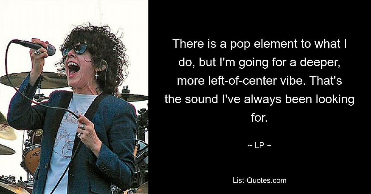 There is a pop element to what I do, but I'm going for a deeper, more left-of-center vibe. That's the sound I've always been looking for. — © LP