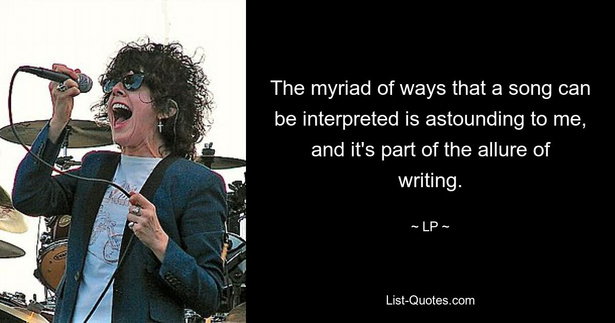 The myriad of ways that a song can be interpreted is astounding to me, and it's part of the allure of writing. — © LP