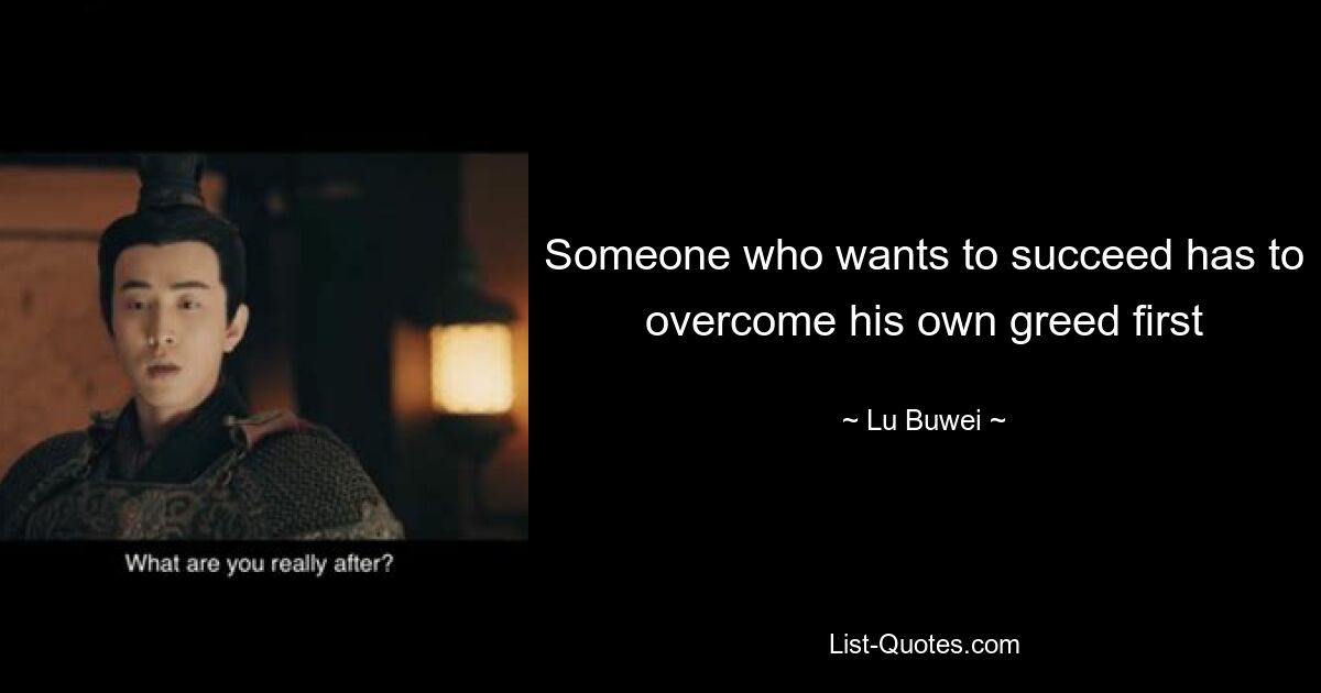 Someone who wants to succeed has to overcome his own greed first — © Lu Buwei