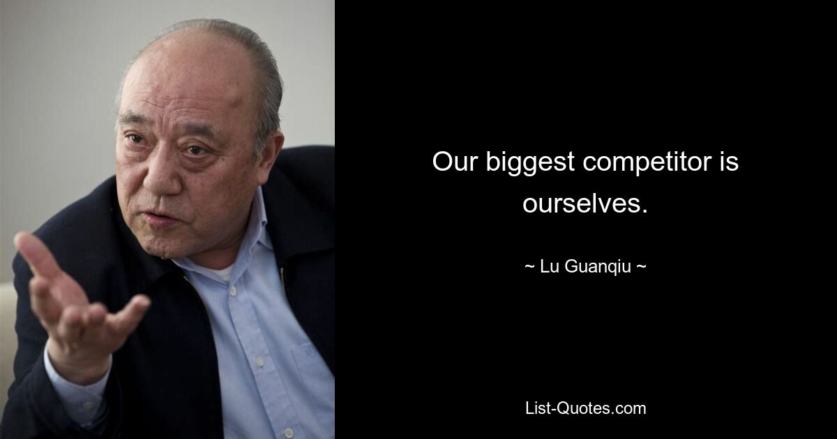 Our biggest competitor is ourselves. — © Lu Guanqiu