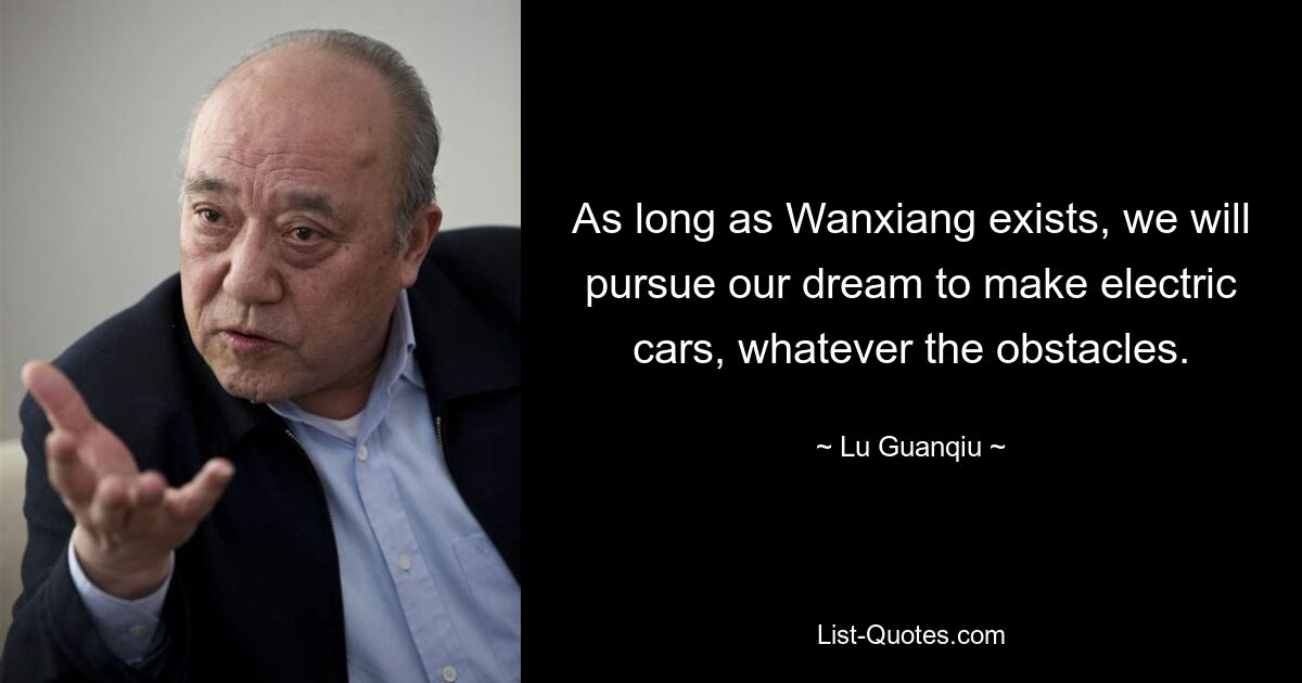 As long as Wanxiang exists, we will pursue our dream to make electric cars, whatever the obstacles. — © Lu Guanqiu