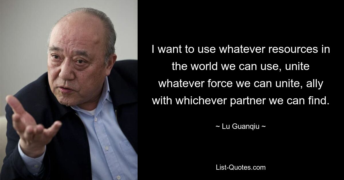 I want to use whatever resources in the world we can use, unite whatever force we can unite, ally with whichever partner we can find. — © Lu Guanqiu