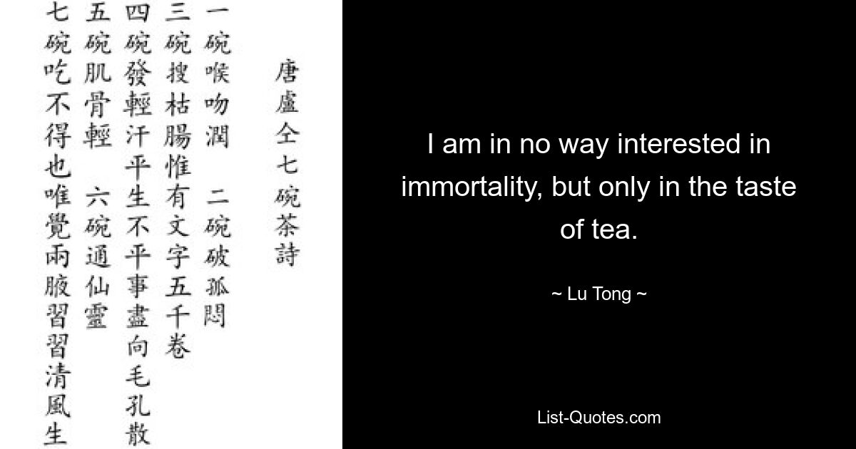 I am in no way interested in immortality, but only in the taste of tea. — © Lu Tong