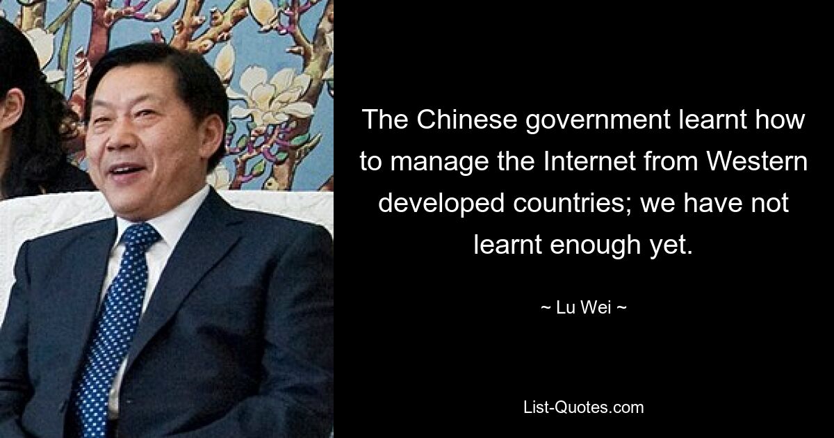 The Chinese government learnt how to manage the Internet from Western developed countries; we have not learnt enough yet. — © Lu Wei