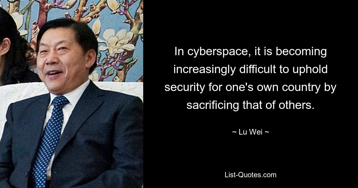 In cyberspace, it is becoming increasingly difficult to uphold security for one's own country by sacrificing that of others. — © Lu Wei