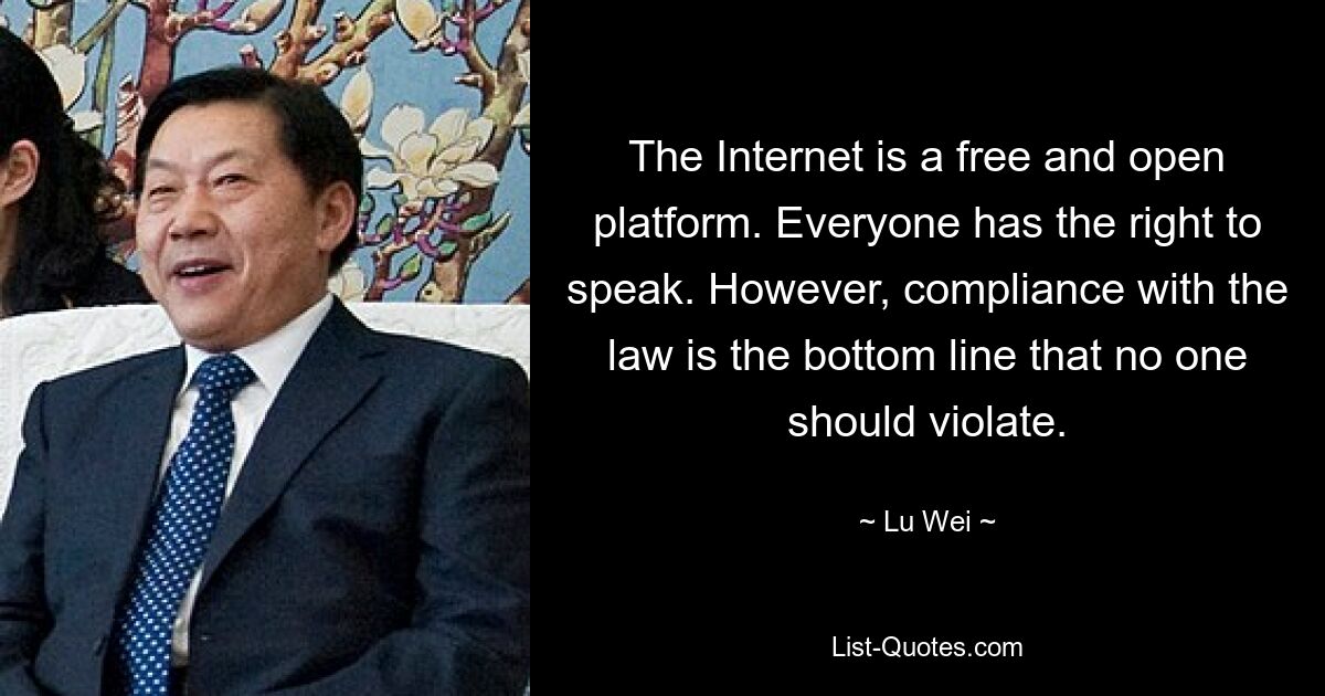 The Internet is a free and open platform. Everyone has the right to speak. However, compliance with the law is the bottom line that no one should violate. — © Lu Wei