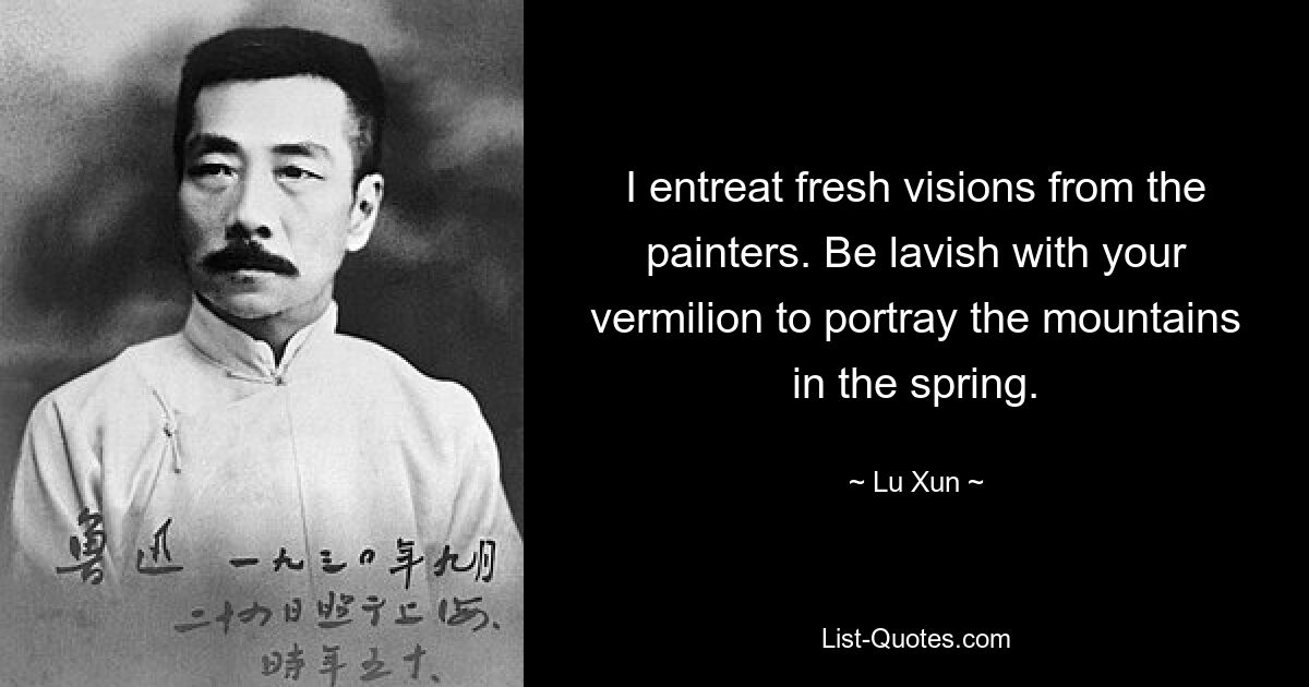 I entreat fresh visions from the painters. Be lavish with your vermilion to portray the mountains in the spring. — © Lu Xun