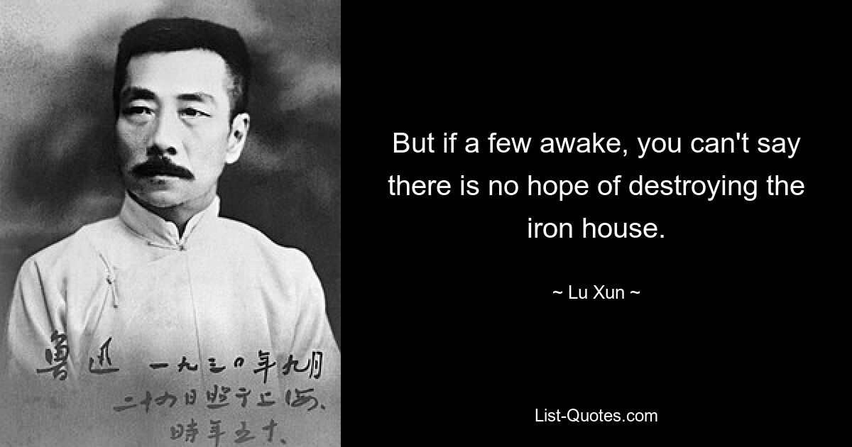 But if a few awake, you can't say there is no hope of destroying the iron house. — © Lu Xun