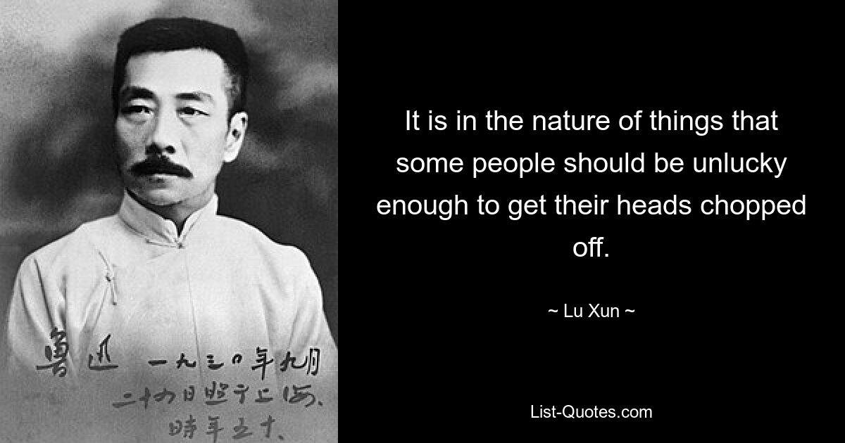 It is in the nature of things that some people should be unlucky enough to get their heads chopped off. — © Lu Xun