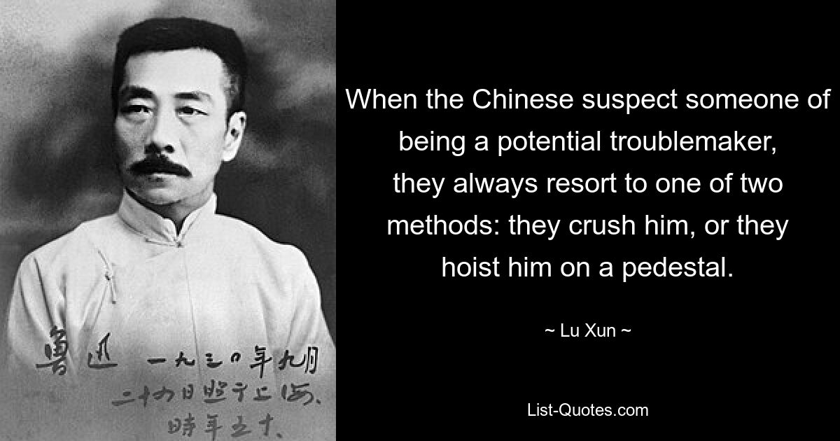 When the Chinese suspect someone of being a potential troublemaker, they always resort to one of two methods: they crush him, or they hoist him on a pedestal. — © Lu Xun