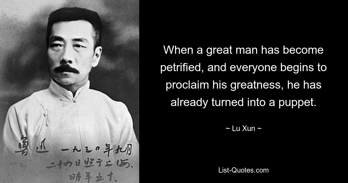 When a great man has become petrified, and everyone begins to proclaim his greatness, he has already turned into a puppet. — © Lu Xun