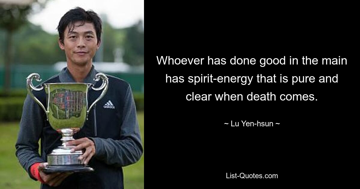 Whoever has done good in the main has spirit-energy that is pure and clear when death comes. — © Lu Yen-hsun