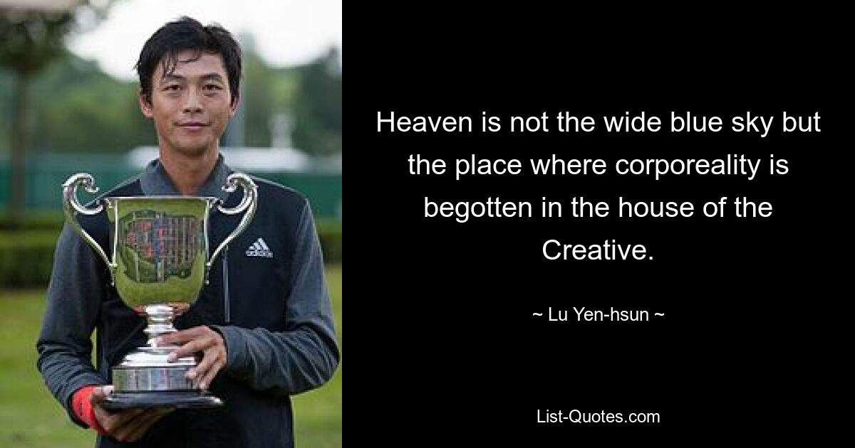 Heaven is not the wide blue sky but the place where corporeality is begotten in the house of the Creative. — © Lu Yen-hsun