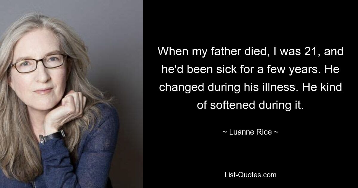 When my father died, I was 21, and he'd been sick for a few years. He changed during his illness. He kind of softened during it. — © Luanne Rice