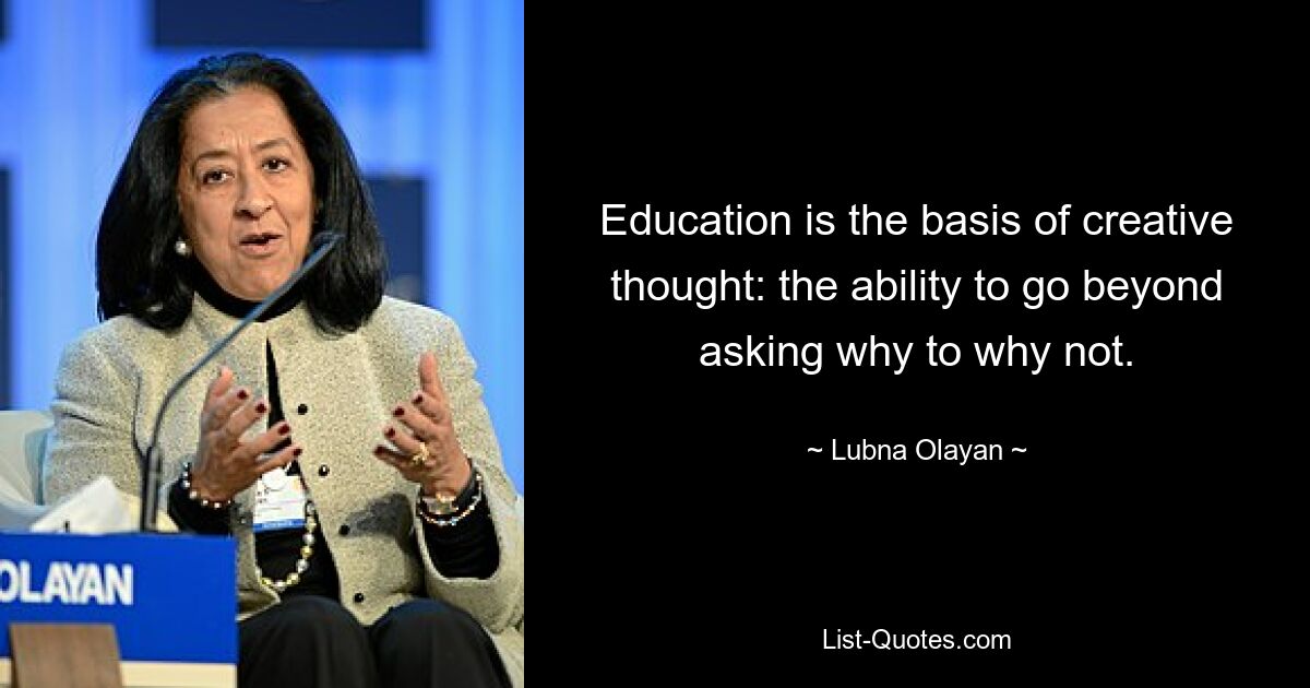 Education is the basis of creative thought: the ability to go beyond asking why to why not. — © Lubna Olayan