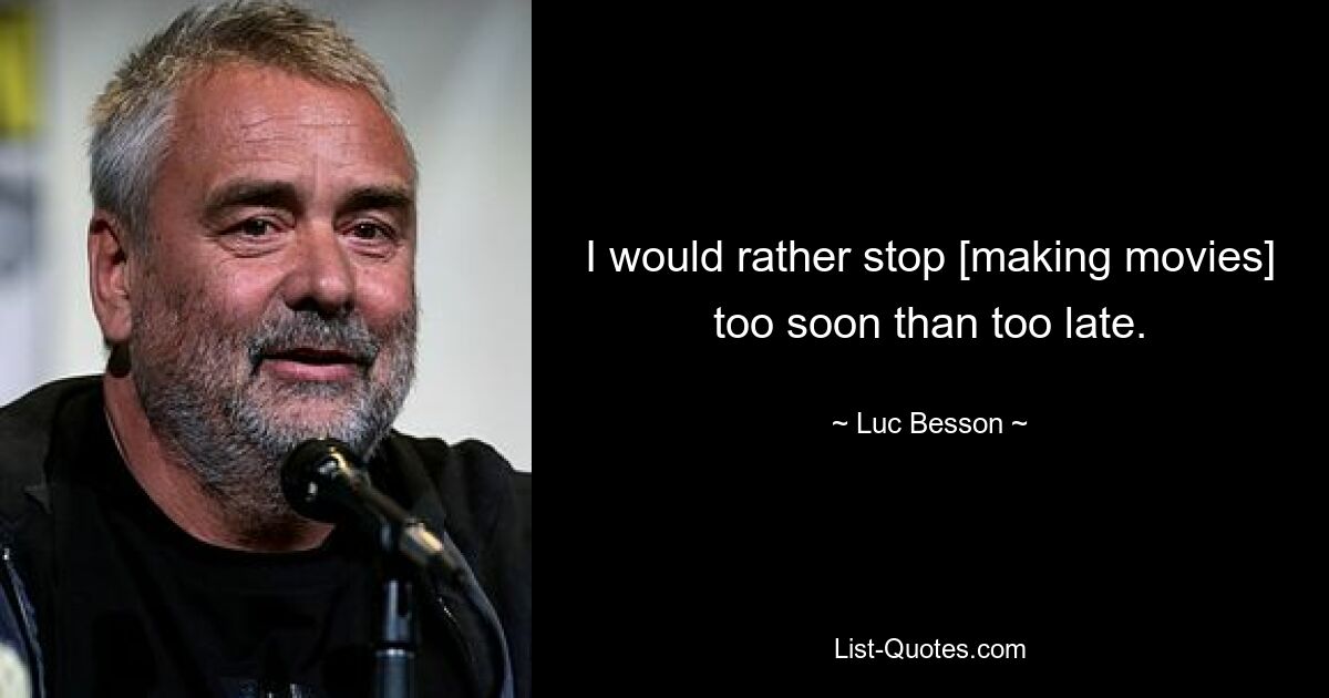 I would rather stop [making movies] too soon than too late. — © Luc Besson