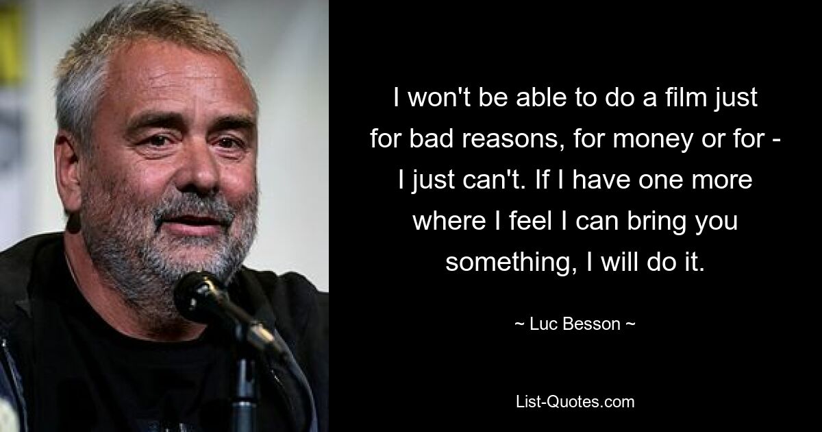 I won't be able to do a film just for bad reasons, for money or for - I just can't. If I have one more where I feel I can bring you something, I will do it. — © Luc Besson